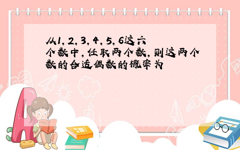 从1,2,3,4,5,6这六个数中,任取两个数,则这两个数的合适偶数的概率为