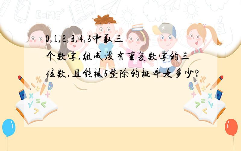 0,1,2,3,4,5中取三个数字,组成没有重复数字的三位数,且能被5整除的概率是多少?