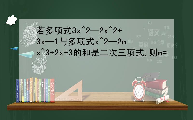 若多项式3x^2—2x^2+3x—1与多项式x^2—2mx^3+2x+3的和是二次三项式,则m=