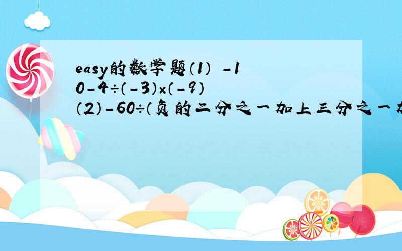 easy的数学题（1） -10-4÷（-3）×（-9） （2）-60÷（负的二分之一加上三分之一加上五分之一）