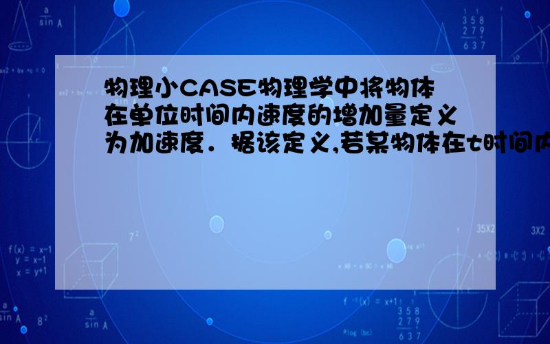 物理小CASE物理学中将物体在单位时间内速度的增加量定义为加速度．据该定义,若某物体在t时间内速度从V1增加到V2,则加