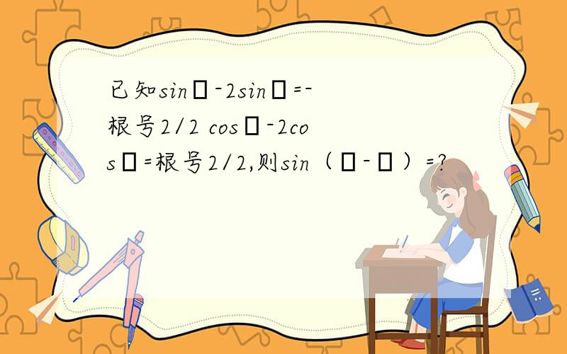 已知sinα-2sinβ=-根号2/2 cosα-2cosβ=根号2/2,则sin（α-β）=?