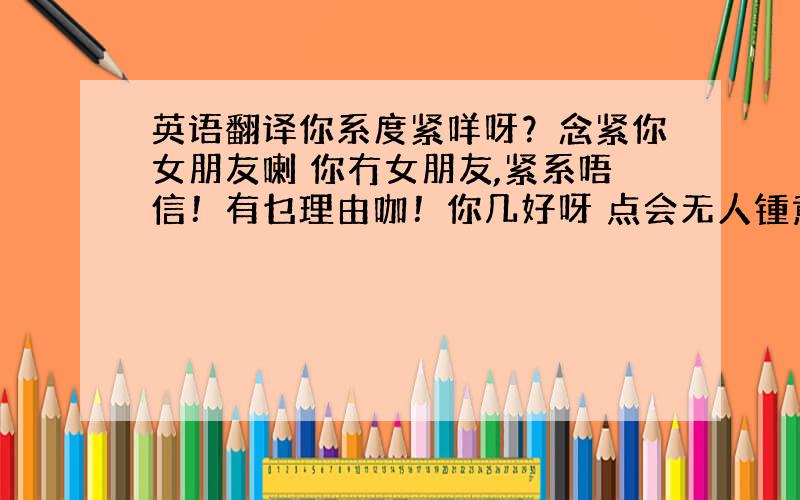 英语翻译你系度紧咩呀？念紧你女朋友喇 你冇女朋友,紧系唔信！有乜理由咖！你几好呀 点会无人锺意你呀?