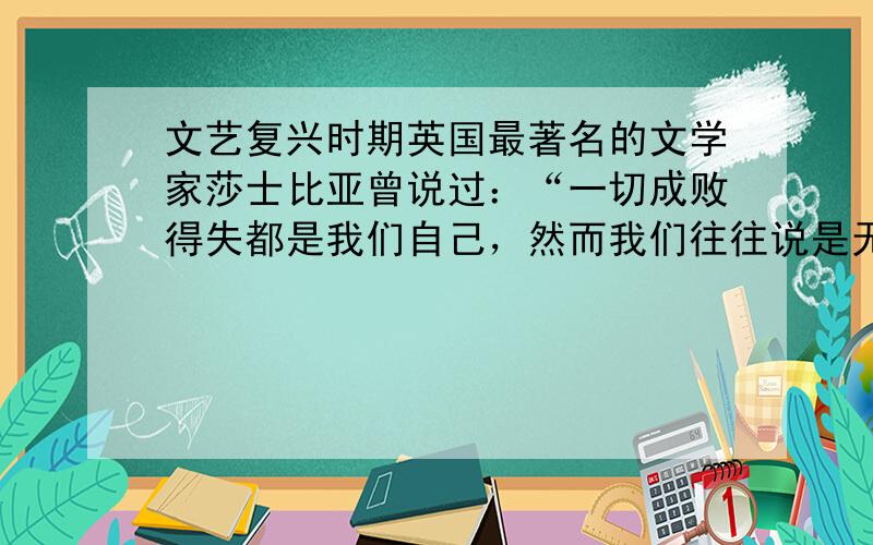 文艺复兴时期英国最著名的文学家莎士比亚曾说过：“一切成败得失都是我们自己，然而我们往往说是无意的。”请思考，在当时普通人