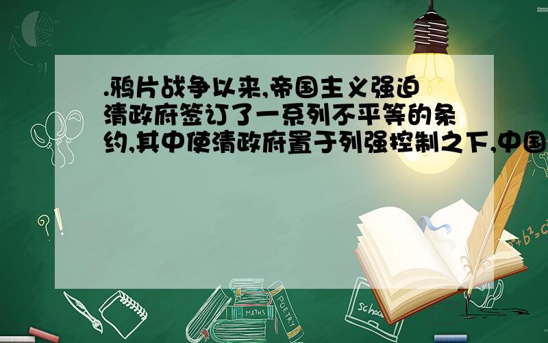 .鸦片战争以来,帝国主义强迫清政府签订了一系列不平等的条约,其中使清政府置于列强控制之下,中国完全沦为半殖民地半封建社会