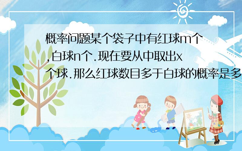 概率问题某个袋子中有红球m个,白球n个.现在要从中取出x个球.那么红球数目多于白球的概率是多少呢?