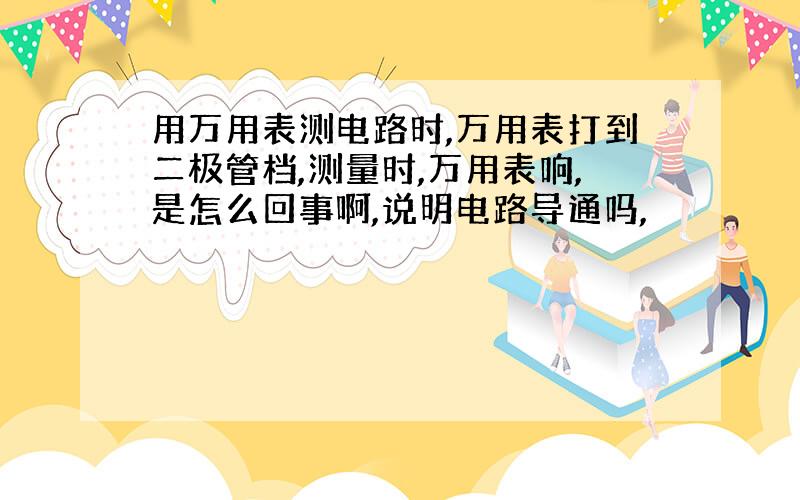 用万用表测电路时,万用表打到二极管档,测量时,万用表响,是怎么回事啊,说明电路导通吗,