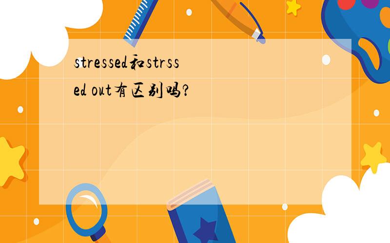 stressed和strssed out有区别吗?