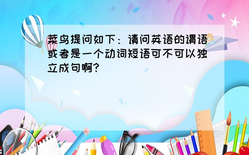 菜鸟提问如下：请问英语的谓语或者是一个动词短语可不可以独立成句啊?