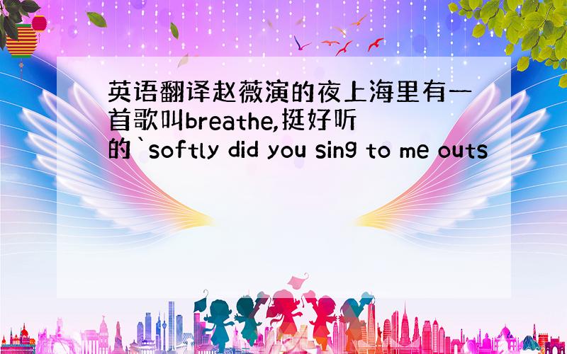 英语翻译赵薇演的夜上海里有一首歌叫breathe,挺好听的`softly did you sing to me outs