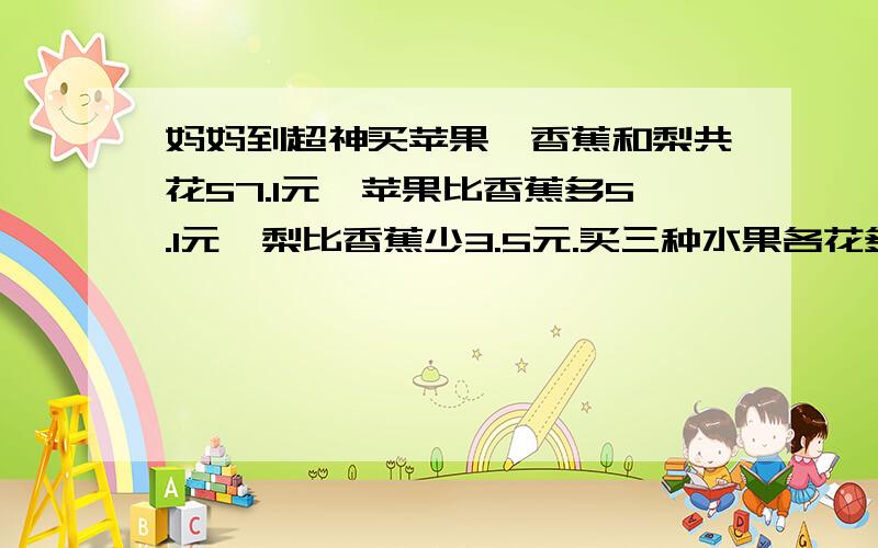 妈妈到超神买苹果、香蕉和梨共花57.1元,苹果比香蕉多5.1元,梨比香蕉少3.5元.买三种水果各花多少元?