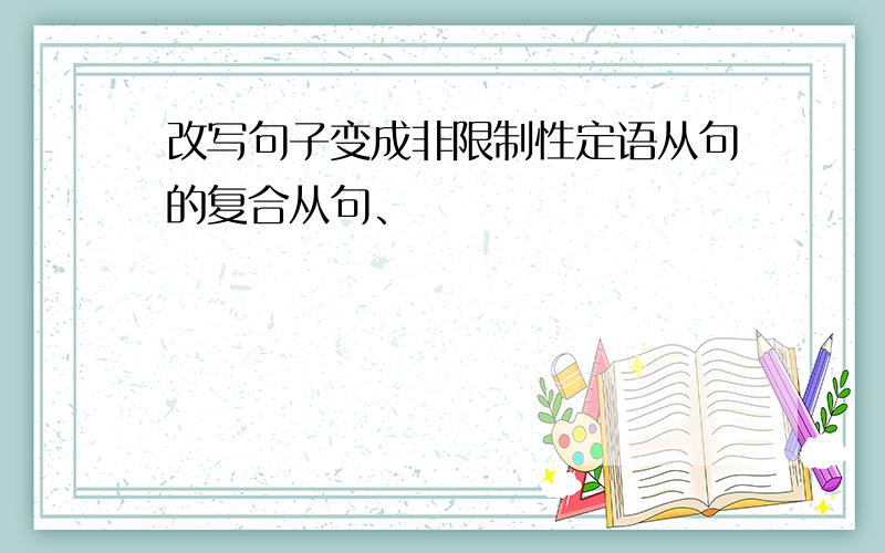 改写句子变成非限制性定语从句的复合从句、