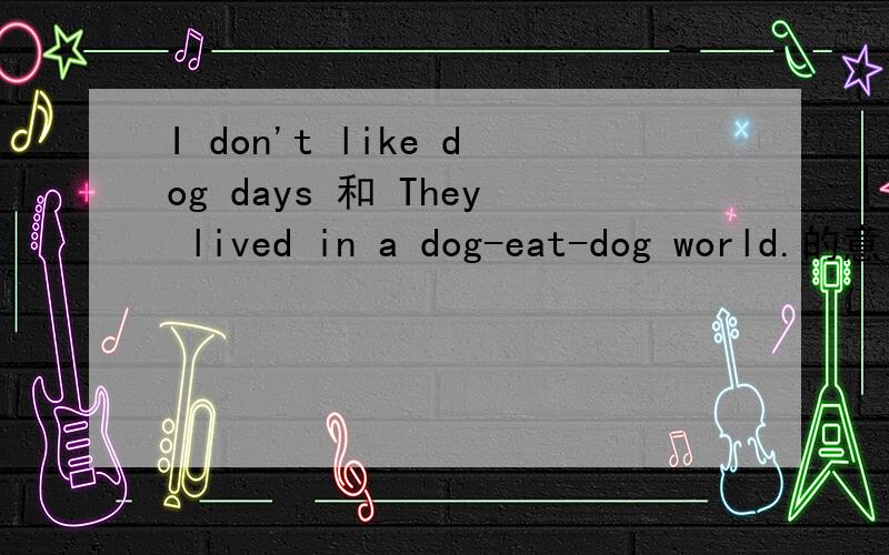 I don't like dog days 和 They lived in a dog-eat-dog world.的意