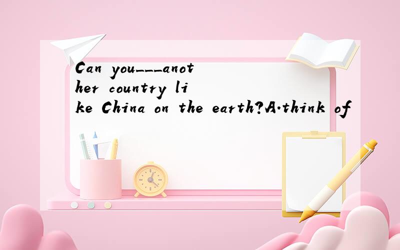 Can you___another country like China on the earth?A.think of