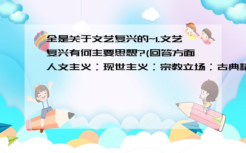 全是关于文艺复兴的~1.文艺复兴有何主要思想?(回答方面人文主义；现世主义；宗教立场；古典精神)2.何谓欧洲古典文明?3