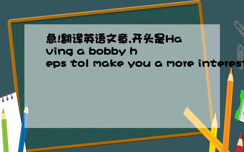 急!翻译英语文章,开头是Having a bobby heps tol make you a more interest