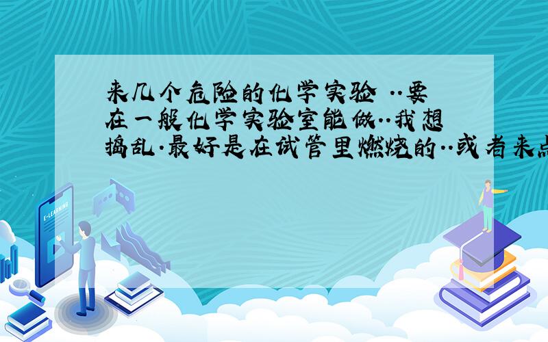 来几个危险的化学实验 ..要在一般化学实验室能做..我想捣乱.最好是在试管里燃烧的..或者来点强致癌的东西..3Q.好人