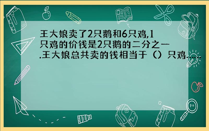 王大娘卖了2只鹅和6只鸡,1只鸡的价钱是2只鹅的二分之一.王大娘总共卖的钱相当于（）只鸡……