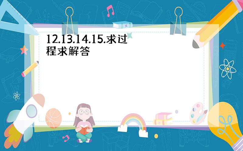 12.13.14.15.求过程求解答