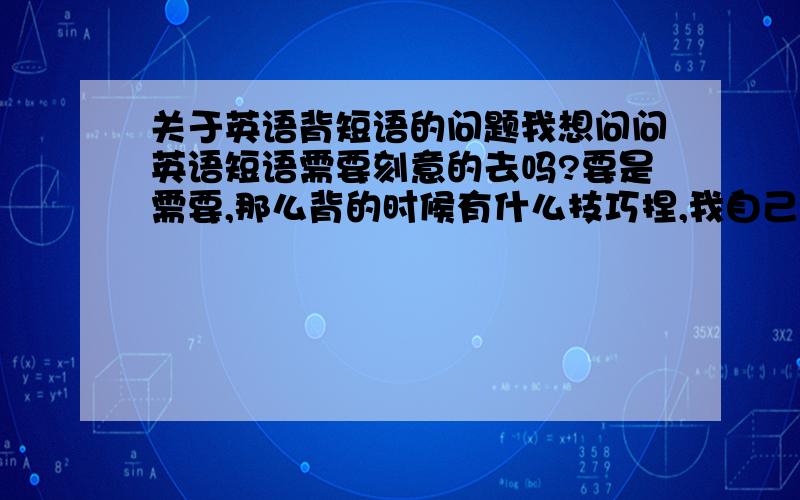 关于英语背短语的问题我想问问英语短语需要刻意的去吗?要是需要,那么背的时候有什么技巧捏,我自己这2天在看短语,发现有一定