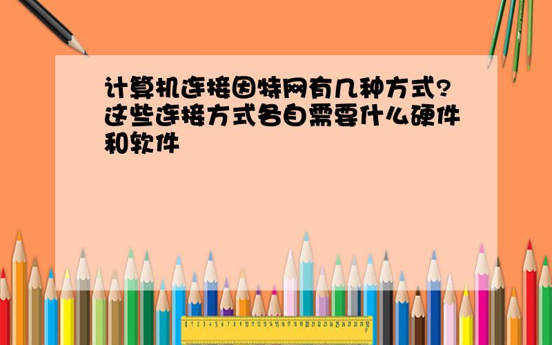 计算机连接因特网有几种方式?这些连接方式各自需要什么硬件和软件