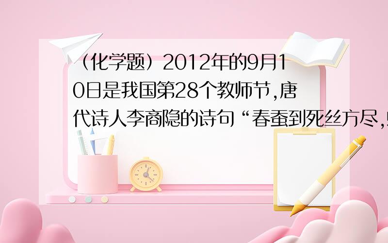 （化学题）2012年的9月10日是我国第28个教师节,唐代诗人李商隐的诗句“春蚕到死丝方尽,蜡炬泪始干”