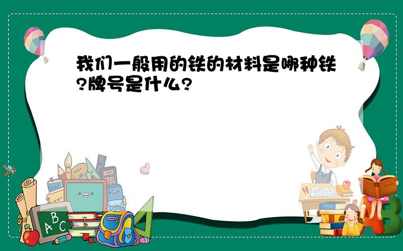 我们一般用的铁的材料是哪种铁?牌号是什么?