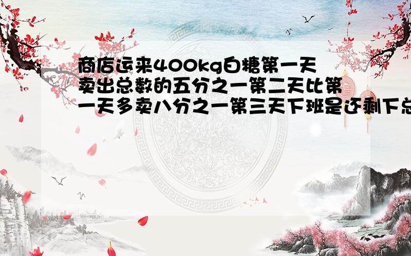 商店运来400kg白糖第一天卖出总数的五分之一第二天比第一天多卖八分之一第三天下班是还剩下总数的五分之二第三天卖出多少千