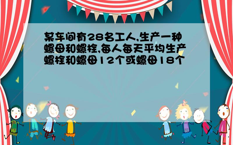 某车间有28名工人,生产一种螺母和螺栓,每人每天平均生产螺栓和螺母12个或螺母18个