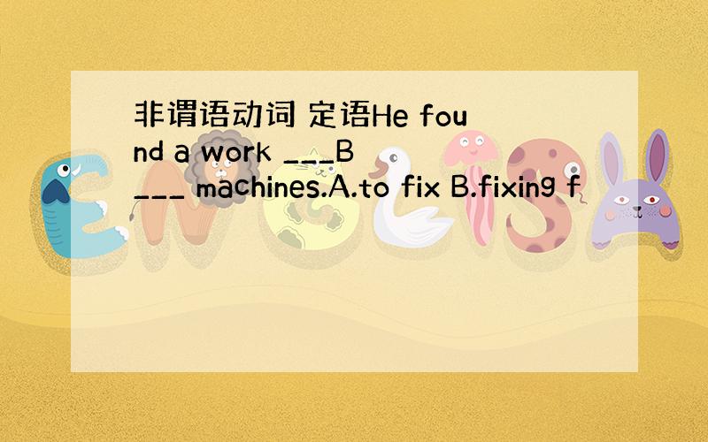 非谓语动词 定语He found a work ___B___ machines.A.to fix B.fixing f