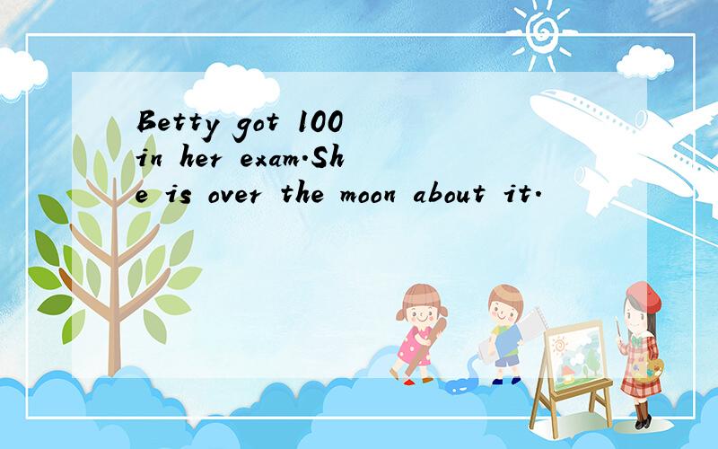 Betty got 100 in her exam.She is over the moon about it.