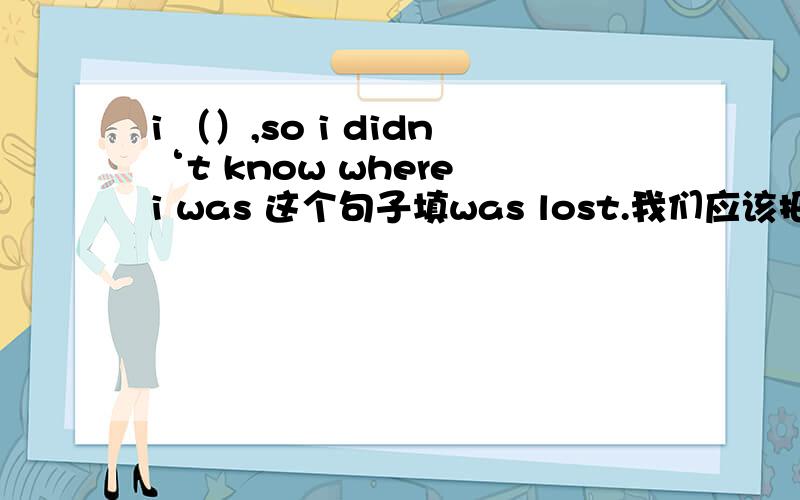 i （）,so i didn‘t know where i was 这个句子填was lost.我们应该把它理解成was