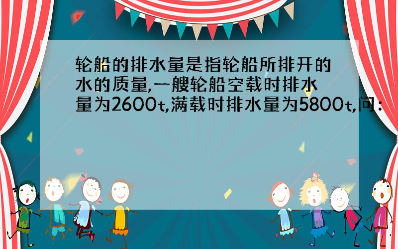 轮船的排水量是指轮船所排开的水的质量,一艘轮船空载时排水量为2600t,满载时排水量为5800t,问：