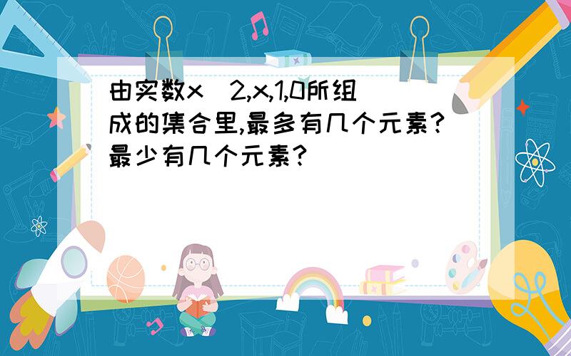 由实数x^2,x,1,0所组成的集合里,最多有几个元素?最少有几个元素?