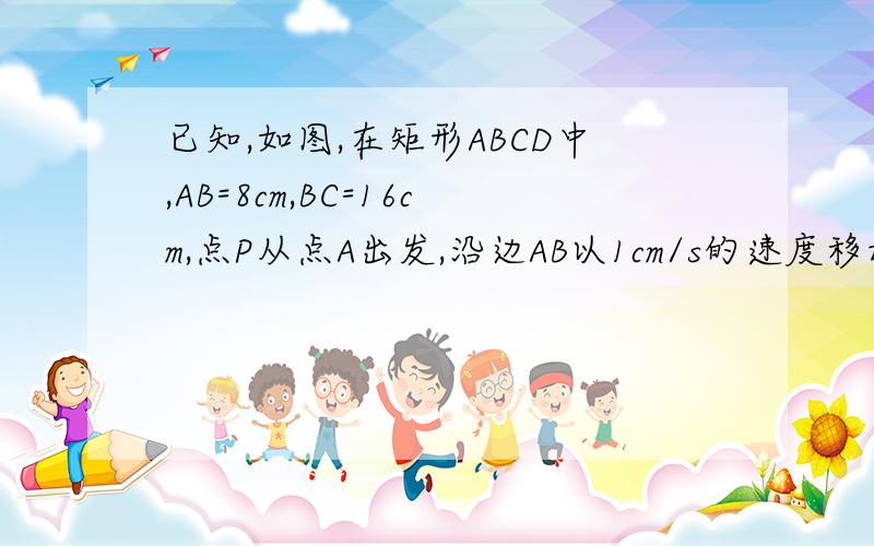 已知,如图,在矩形ABCD中,AB=8cm,BC=16cm,点P从点A出发,沿边AB以1cm/s的速度移动······