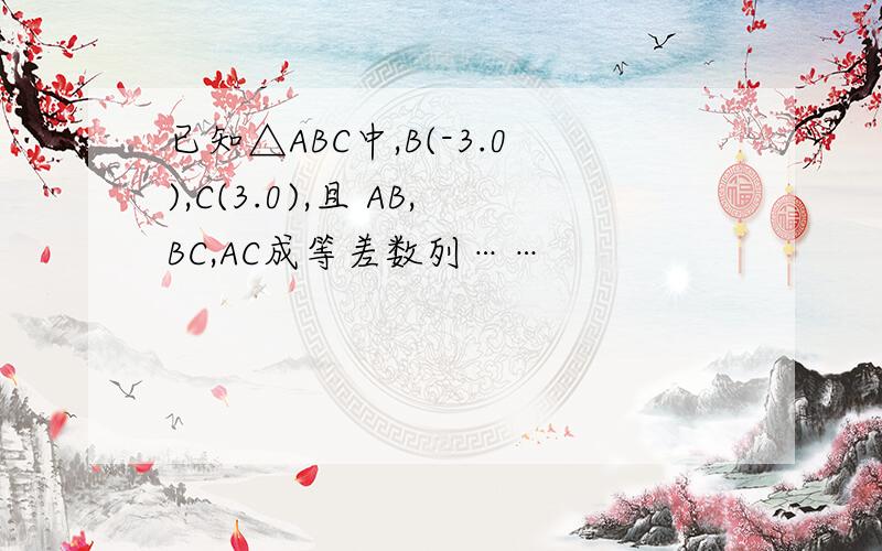 已知△ABC中,B(-3.0),C(3.0),且 AB,BC,AC成等差数列……