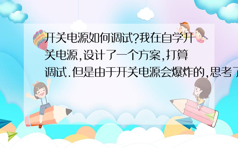 开关电源如何调试?我在自学开关电源,设计了一个方案,打算调试.但是由于开关电源会爆炸的,思考了以下调试方法,我设计的是8