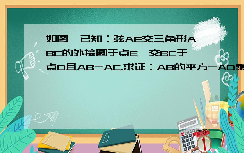 如图,已知：弦AE交三角形ABC的外接圆于点E,交BC于点D且AB=AC.求证：AB的平方=AD乘AE