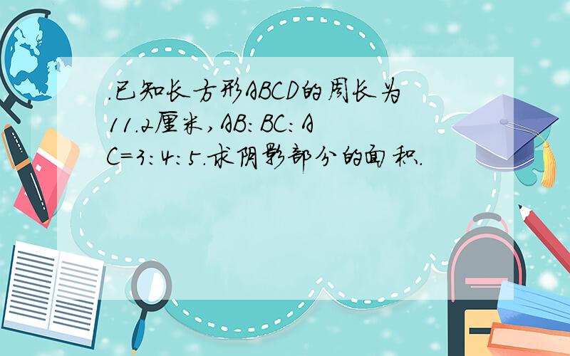 .已知长方形ABCD的周长为11.2厘米,AB:BC:AC=3:4:5.求阴影部分的面积.