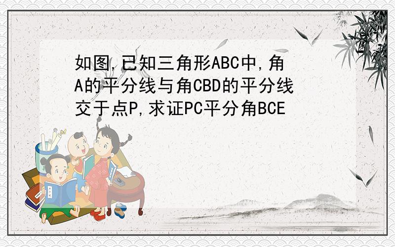 如图,已知三角形ABC中,角A的平分线与角CBD的平分线交于点P,求证PC平分角BCE