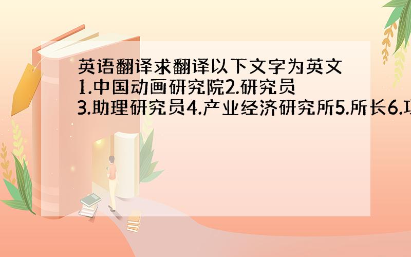 英语翻译求翻译以下文字为英文1.中国动画研究院2.研究员3.助理研究员4.产业经济研究所5.所长6.项目经理P.S.印名