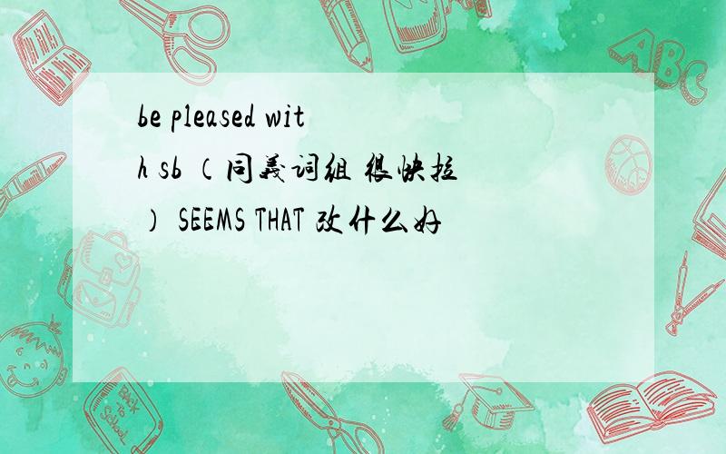 be pleased with sb （同义词组 很快拉） SEEMS THAT 改什么好