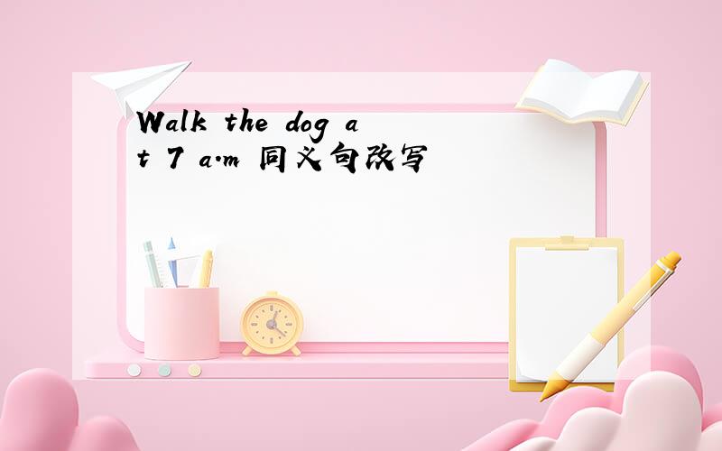 Walk the dog at 7 a.m 同义句改写