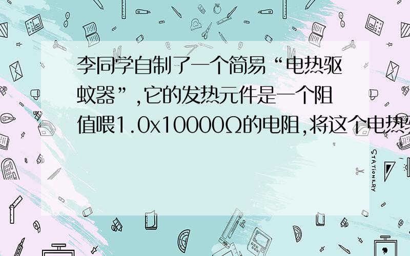 李同学自制了一个简易“电热驱蚊器”,它的发热元件是一个阻值喂1.0x10000Ω的电阻,将这个电热驱蚊器接在