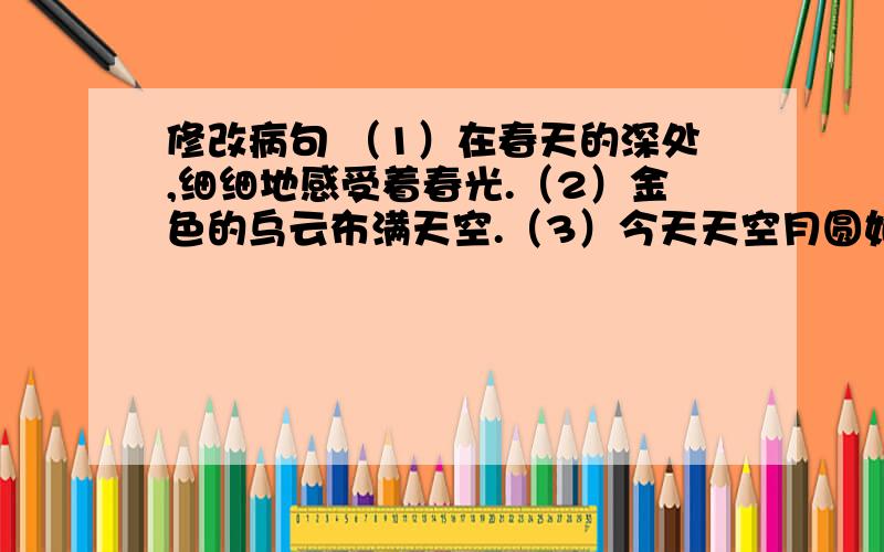 修改病句 （1）在春天的深处,细细地感受着春光.（2）金色的乌云布满天空.（3）今天天空月圆如