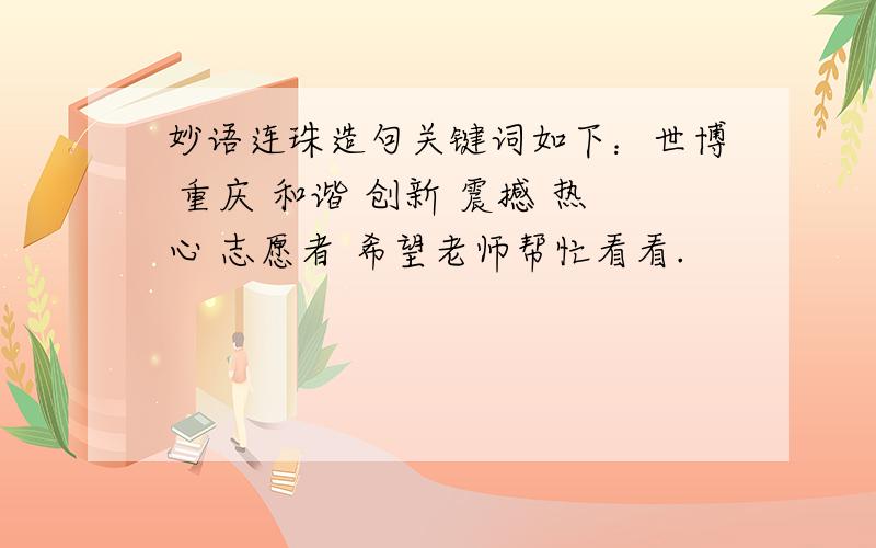 妙语连珠造句关键词如下：世博 重庆 和谐 创新 震撼 热心 志愿者 希望老师帮忙看看.