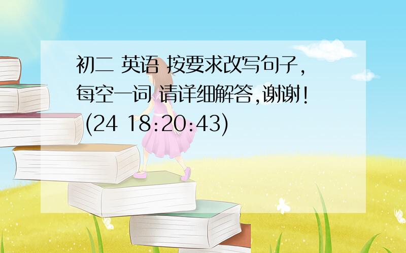 初二 英语 按要求改写句子,每空一词 请详细解答,谢谢! (24 18:20:43)