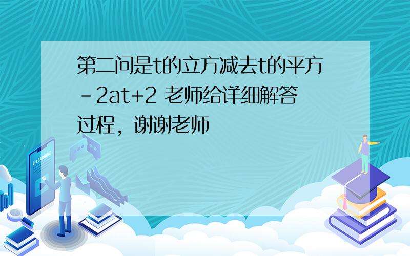 第二问是t的立方减去t的平方-2at+2 老师给详细解答过程，谢谢老师