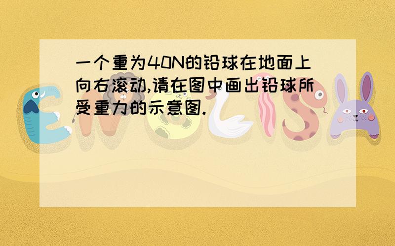 一个重为40N的铅球在地面上向右滚动,请在图中画出铅球所受重力的示意图.