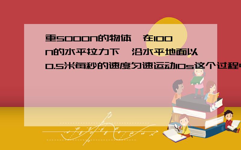 重5000N的物体,在100N的水平拉力下,沿水平地面以0.5米每秒的速度匀速运动10s这个过程中,重力做功是拉力做